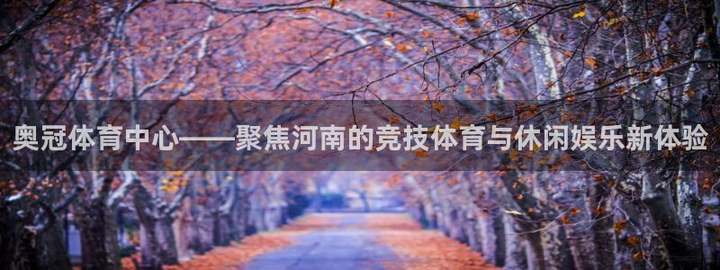 意昂5(KGAME)娱乐网站：奥冠体育中心——聚焦河