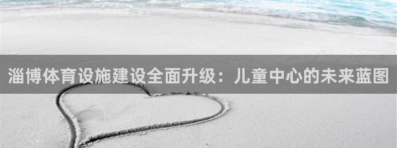意昂5(KGAME)官网：淄博体育设施建设全面升级：儿童中心