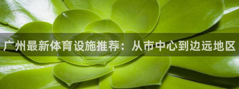 意昂5(KGAME)体育招商电话号码：广州最新体育设施推荐：