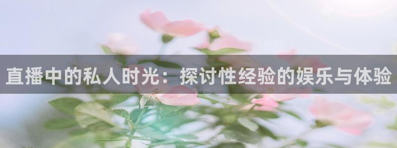 360体育直播nba在线观看：直播中的私人时光：探讨性经验的娱乐与体验