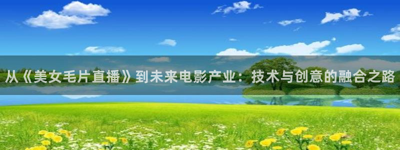 雨燕360体育免费观看赛事：从《美女毛片直播》到未来电影产业：技术与创意的融合之路