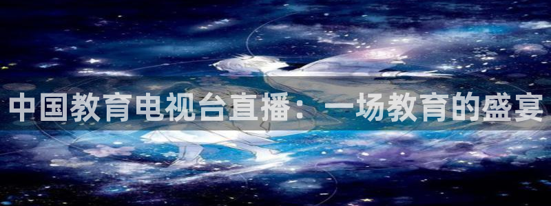 雨燕360体育nba直播免费：中国教育电视台直播：一场教育的盛宴